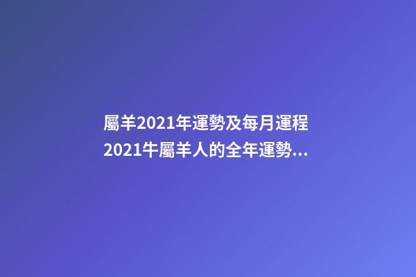 屬羊2021年運勢及每月運程 2021牛屬羊人的全年運勢 2022年屬羊人的全年運勢-第1張-觀點-玄機派